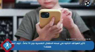 تأثير الهواتف الذكية على صحة الأطفال النفسية دون 13 عاماً.. كيف تحمي طفلك؟
